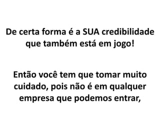 De certa forma é a SUA credibilidade
que também está em jogo!
Então você tem que tomar muito
cuidado, pois não é em qualquer
empresa que podemos entrar,
 