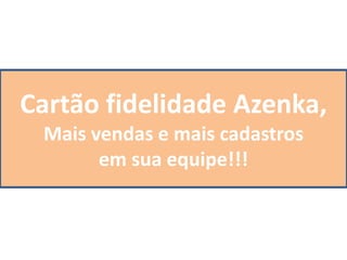 Cartão fidelidade Azenka,
Mais vendas e mais cadastros
em sua equipe!!!
 