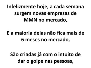 Infelizmente hoje, a cada semana
surgem novas empresas de
MMN no mercado,
E a maioria delas não fica mais de
6 meses no mercado,
São criadas já com o intuito de
dar o golpe nas pessoas,
 