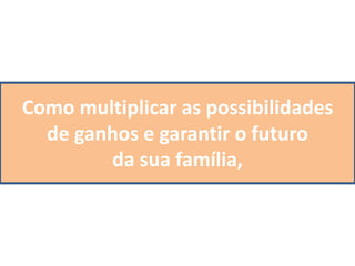 Como multiplicar as possibilidades
de ganhos e garantir o futuro
da sua família,
 