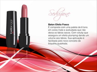 Seduzione
Baton Efeito Fosco!
É composta com uma paleta de 6 tons
em cores mate e aveludada que não
deixa os lábios secos. Com volulip que
assegura um efeito plumping dando um
volume aos lábios. Sua aplicação é
facilitada pelo novo conceito de
biqueira quadrada.
 
