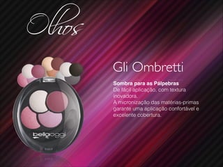 Olhos
Gli Ombretti
Sombra para as Pálpebras!
De fácil aplicação, com textura
inovadora.
A micronização das matérias-primas
garante uma aplicação confortável e
excelente cobertura.
 