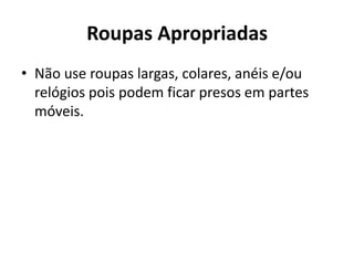 Roupas Apropriadas
• Não use roupas largas, colares, anéis e/ou
relógios pois podem ficar presos em partes
móveis.
 