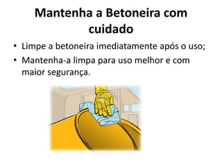 Mantenha a Betoneira com
cuidado
• Limpe a betoneira imediatamente após o uso;
• Mantenha-a limpa para uso melhor e com
maior segurança.
 