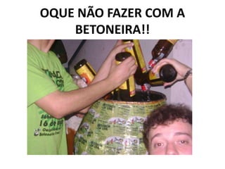 OQUE NÃO FAZER COM A
BETONEIRA!!
 