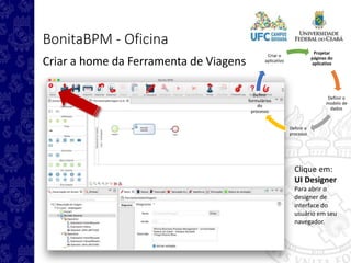 Projetar
páginas do
aplicativo
Definir o
modelo de
dados
Definir o
processo
Definir
formulários
do
processo
Criar o
aplicativo
BonitaBPM - Oficina
Criar a home da Ferramenta de Viagens
Clique em:
UI Designer
Para abrir o
designer de
interface do
usuário em seu
navegador.
 