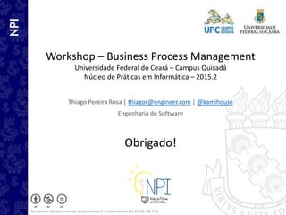 NPI
Workshop – Business Process Management
Universidade Federal do Ceará – Campus Quixadá
Núcleo de Práticas em Informática – 2015.2
Thiago Pereira Rosa | thiagor@engineer.com | @kamihouse
Engenharia de Software
Obrigado!
Attribution-NonCommercial-NoDerivatives 4.0 International (CC BY-NC-ND 4.0)
 