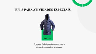 EPI'S PARAATIVIDADES ESPECIAIS
A japona é obrigatória sempre que o
acesso à câmara fria acontecer.
JAPONA
 
