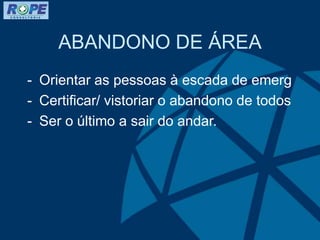 ABANDONO DE ÁREA
- Orientar as pessoas à escada de emerg
- Certificar/ vistoriar o abandono de todos
- Ser o último a sair do andar.
 