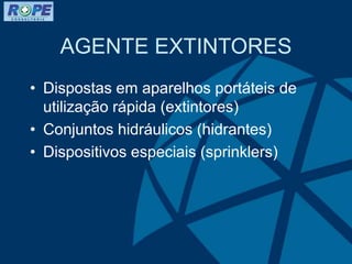 AGENTE EXTINTORES
• Dispostas em aparelhos portáteis de
utilização rápida (extintores)
• Conjuntos hidráulicos (hidrantes)
• Dispositivos especiais (sprinklers)
 