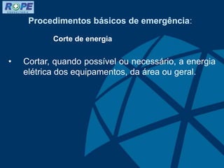 Procedimentos básicos de emergência:
Corte de energia
• Cortar, quando possível ou necessário, a energia
elétrica dos equipamentos, da área ou geral.
 