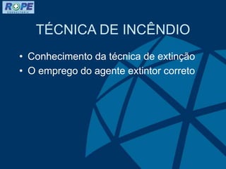 TÉCNICA DE INCÊNDIO
• Conhecimento da técnica de extinção
• O emprego do agente extintor correto
 