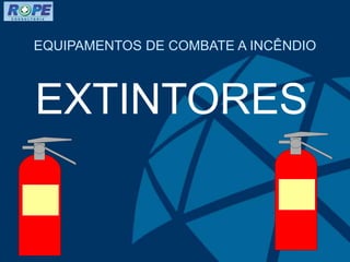 EQUIPAMENTOS DE COMBATE A INCÊNDIO
EXTINTORES
 
