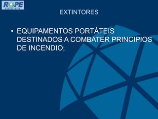EXTINTORES
• EQUIPAMENTOS PORTÁTEIS
DESTINADOS A COMBATER PRINCIPIOS
DE INCENDIO;
 