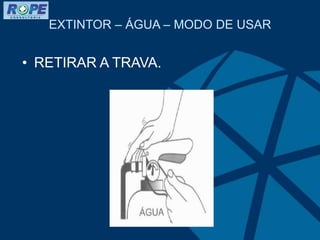 EXTINTOR – ÁGUA – MODO DE USAR
• RETIRAR A TRAVA.
 