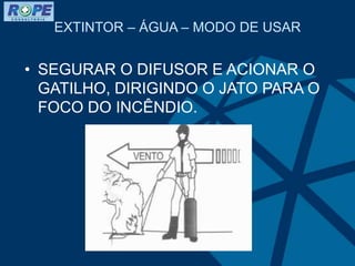 EXTINTOR – ÁGUA – MODO DE USAR
• SEGURAR O DIFUSOR E ACIONAR O
GATILHO, DIRIGINDO O JATO PARA O
FOCO DO INCÊNDIO.
 