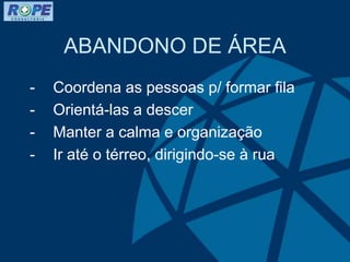 ABANDONO DE ÁREA
- Coordena as pessoas p/ formar fila
- Orientá-las a descer
- Manter a calma e organização
- Ir até o térreo, dirigindo-se à rua
 