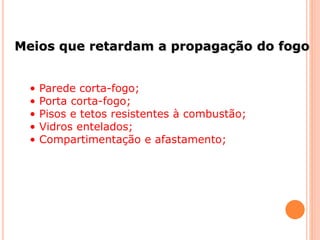 Meios que retardam a propagação do fogo 
• Parede corta-fogo; 
• Porta corta-fogo; 
• Pisos e tetos resistentes à combustão; 
• Vidros entelados; 
• Compartimentação e afastamento; 
 