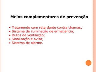 Meios complementares de prevenção 
• Tratamento com retardante contra chamas; 
• Sistema de iluminação de ermegência; 
• Dutos de ventilação; 
• Sinalização e aviso; 
• Sistema de alarme. 
 