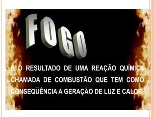 É O RESULTADO DE UMA REAÇÃO QUÍMICA 
CHAMADA DE COMBUSTÃO QUE TEM COMO 
CONSEQÜÊNCIA A GERAÇÃO DE LUZ E CALOR 
 