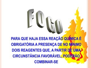 PARA QUE HAJA ESSA REAÇÃO QUÍMICA É 
OBRIGATÓRIA A PRESENÇA DE NO MÍNIMO 
DOIS REAGENTES QUE, A PARTIR DE UMA 
CIRCUNSTÂNCIA FAVORÁVEL, PODERÃO 
COMBINAR-SE 
 