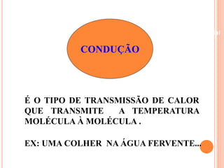 Beneficiamento Industrial 
CONDUÇÃO 
É O TIPO DE TRANSMISSÃO DE CALOR 
QUE TRANSMITE A TEMPERATURA 
MOLÉCULA À MOLÉCULA . 
EX: UMA COLHER NA ÁGUA FERVENTE... 
 