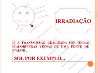Beneficiamento Industrial 
IRRADIAÇÃO 
É A TRANSMISSÃO REALIZADA POR ONDAS 
CALORÍFERAS VINDAS DE UMA FONTE DE 
CALOR . 
SOL POR EXEMPLO... 
 