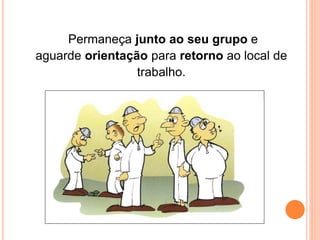 Permaneça junto ao seu grupo e 
aguarde orientação para retorno ao local de 
trabalho. 
 