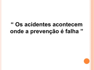 “ Os acidentes acontecem 
onde a prevenção é falha ” 
 