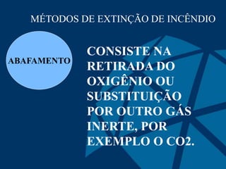 MÉTODOS DE EXTINÇÃO DE INCÊNDIO
ABAFAMENTO
CONSISTE NA
RETIRADA DO
OXIGÊNIO OU
SUBSTITUIÇÃO
POR OUTRO GÁS
INERTE, POR
EXEMPLO O CO2.
 