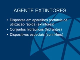 AGENTE EXTINTORES
• Dispostas em aparelhos portáteis de
utilização rápida (extintores)
• Conjuntos hidráulicos (hidrantes)
• Dispositivos especiais (sprinklers)
 