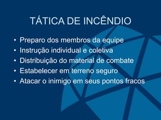 TÁTICA DE INCÊNDIO
• Preparo dos membros da equipe
• Instrução individual e coletiva
• Distribuição do material de combate
• Estabelecer em terreno seguro
• Atacar o inimigo em seus pontos fracos
 