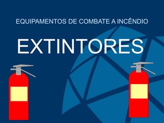 EQUIPAMENTOS DE COMBATE A INCÊNDIO
EXTINTORES
 