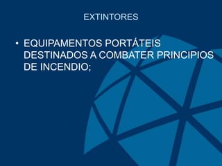 EXTINTORES
• EQUIPAMENTOS PORTÁTEIS
DESTINADOS A COMBATER PRINCIPIOS
DE INCENDIO;
 