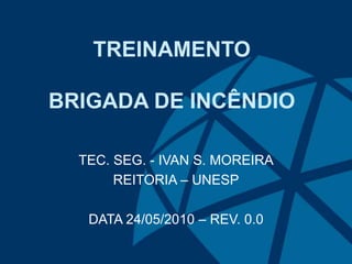 TREINAMENTO
BRIGADA DE INCÊNDIO
TEC. SEG. - IVAN S. MOREIRA
REITORIA – UNESP
DATA 24/05/2010 – REV. 0.0
 