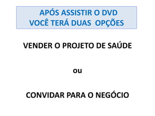 VENDER O PROJETO DE SAÚDE
ou
CONVIDAR PARA O NEGÓCIO
APÓS ASSISTIR O DVD
VOCÊ TERÁ DUAS OPÇÕES
 