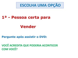 1ª - Pessoa certa para
Vender
Pergunte após assistir o DVD:
VOCÊ ACREDITA QUE PODERIA ACONTECER
COM VOCÊ?
ESCOLHA UMA OPÇÃO
 