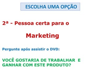 2ª - Pessoa certa para o
Marketing
Pergunte após assistir o DVD:
VOCÊ GOSTARIA DE TRABALHAR E
GANHAR COM ESTE PRODUTO?
ESCOLHA UMA OPÇÃO
 