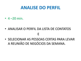 ANALISE DO PERFIL
• 4 –20 min.
• ANALISAR O PERFIL DA LISTA DE CONTATOS
E
• SELECIONAR AS PESSOAS CERTAS PARA LEVAR
A REUNIÃO DE NEGÓCIOS DA SEMANA.
 