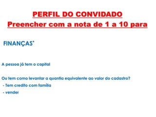 FINANÇAS*
A pessoa já tem o capital
Ou tem como levantar a quantia equivalente ao valor do cadastro?
- Tem credito com família
- vender
PERFIL DO CONVIDADO
Preencher com a nota de 1 a 10 para
 