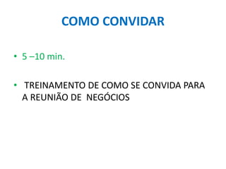 COMO CONVIDAR
• 5 –10 min.
• TREINAMENTO DE COMO SE CONVIDA PARA
A REUNIÃO DE NEGÓCIOS
 