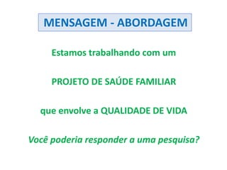Estamos trabalhando com um
PROJETO DE SAÚDE FAMILIAR
que envolve a QUALIDADE DE VIDA
Você poderia responder a uma pesquisa?
MENSAGEM - ABORDAGEM
 