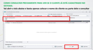 COMO CONSULTAR PREVIAMENTE PARA VER SE O CLIENTE JÁ ESTÁ CADASTRADO NO
SISTEMA:
Vai abrir a tela abaixo e basta apenas colocar o nome do cliente ou parte dele e consultar
 