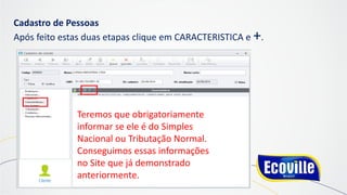 Cadastro de Pessoas
Após feito estas duas etapas clique em CARACTERISTICA e +.
Teremos que obrigatoriamente
informar se ele é do Simples
Nacional ou Tributação Normal.
Conseguimos essas informações
no Site que já demonstrado
anteriormente.
 