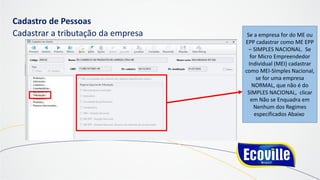 Cadastro de Pessoas
Cadastrar a tributação da empresa Se a empresa for do ME ou
EPP cadastrar como ME EPP
– SIMPLES NACIONAL. Se
for Micro Empreendedor
Individual (MEI) cadastrar
como MEI-Simples Nacional,
se for uma empresa
NORMAL, que não é do
SIMPLES NACIONAL, clicar
em Não se Enquadra em
Nenhum dos Regimes
especificados Abaixo.
 