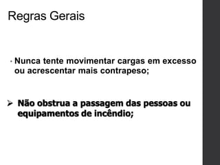Regras Gerais
• Nunca tente movimentar cargas em excesso
ou acrescentar mais contrapeso;
 Não obstrua a passagem das pessoas ou
equipamentos de incêndio;
 