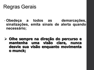 Regras Gerais
• Obedeça a todos as demarcações,
sinalizações, emita sinais de alerta quando
necessário;
 Olhe sempre na direção do percurso e
mantenha uma visão clara, nunca
desvie sua visão enquanto movimenta
o munck;
 
