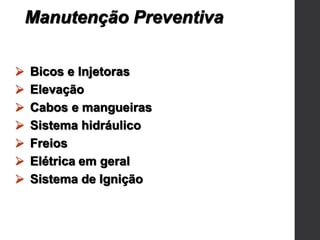  Bicos e Injetoras
 Elevação
 Cabos e mangueiras
 Sistema hidráulico
 Freios
 Elétrica em geral
 Sistema de Ignição
Manutenção Preventiva
 