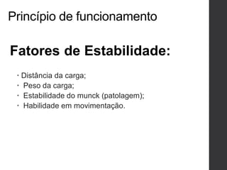 Princípio de funcionamento
Fatores de Estabilidade:
 Distância da carga;
 Peso da carga;
 Estabilidade do munck (patolagem);
 Habilidade em movimentação.
 