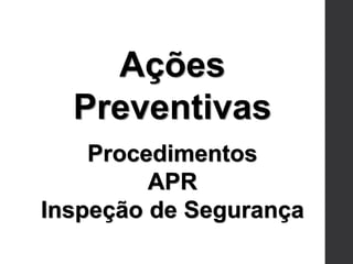 Ações
Preventivas
Procedimentos
APR
Inspeção de Segurança
 
